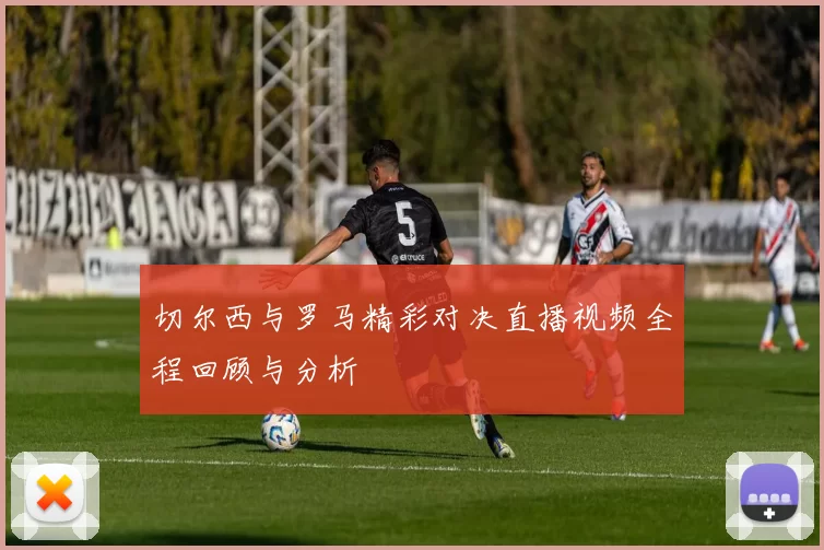 切尔西与罗马精彩对决直播视频全程回顾与分析