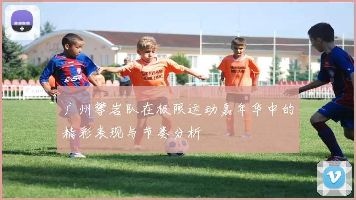 广州攀岩队在极限运动嘉年华中的精彩表现与节奏分析