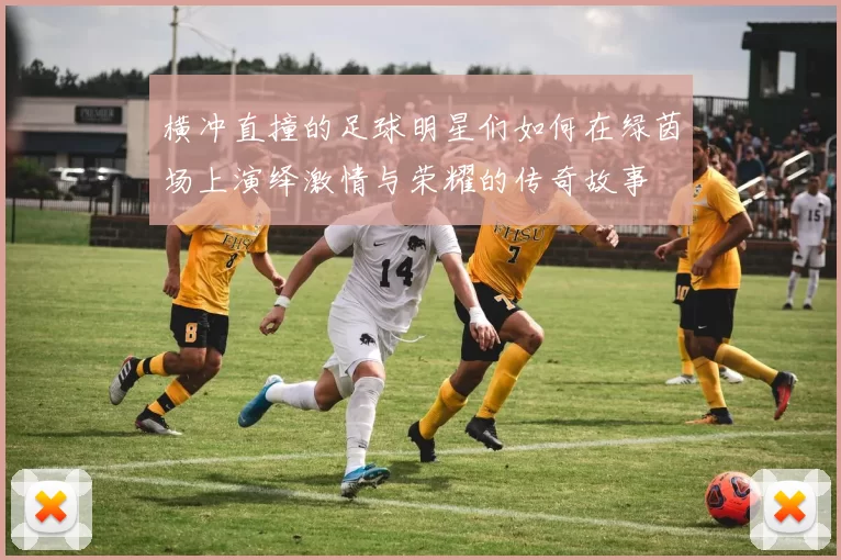 横冲直撞的足球明星们如何在绿茵场上演绎激情与荣耀的传奇故事