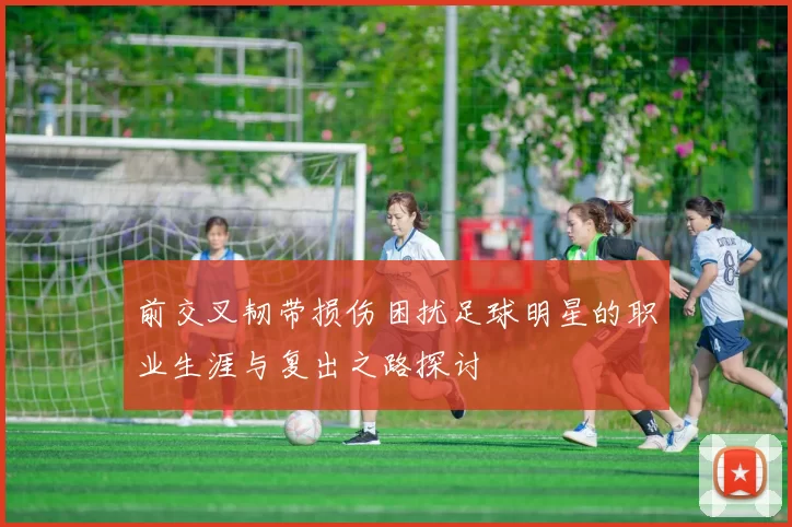前交叉韧带损伤困扰足球明星的职业生涯与复出之路探讨