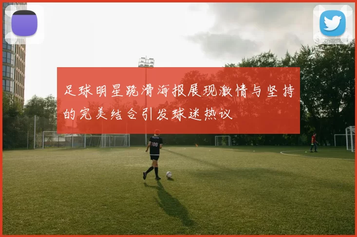 足球明星跪滑海报展现激情与坚持的完美结合引发球迷热议