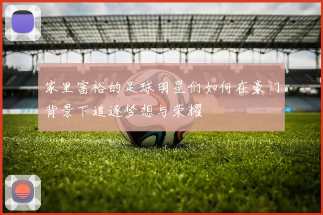家里富裕的足球明星们如何在豪门背景下追逐梦想与荣耀