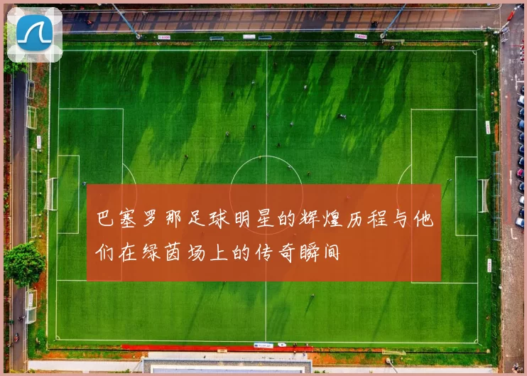 巴塞罗那足球明星的辉煌历程与他们在绿茵场上的传奇瞬间