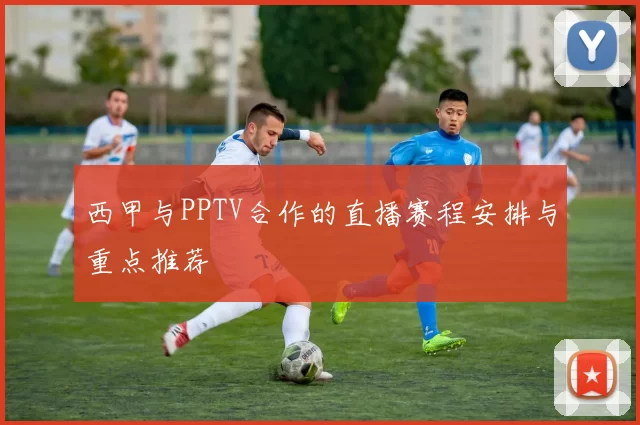 西甲与PPTV合作的直播赛程安排与重点推荐