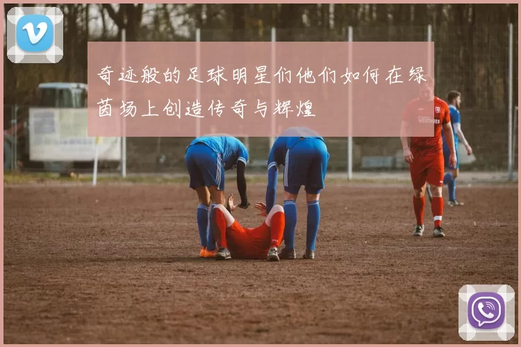 奇迹般的足球明星们他们如何在绿茵场上创造传奇与辉煌
