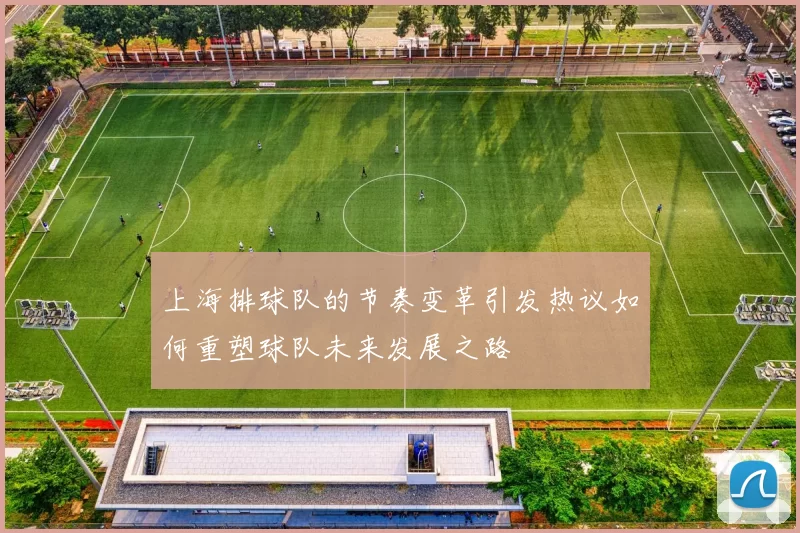 上海排球队的节奏变革引发热议如何重塑球队未来发展之路