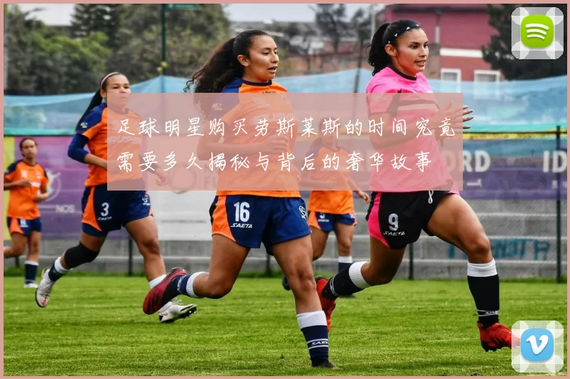 足球明星购买劳斯莱斯的时间究竟需要多久揭秘与背后的奢华故事