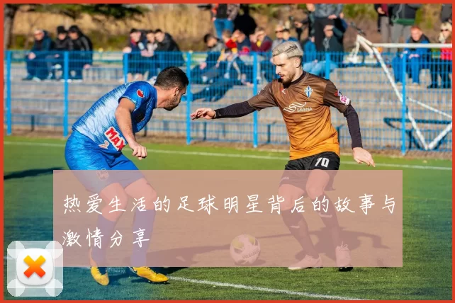 热爱生活的足球明星背后的故事与激情分享