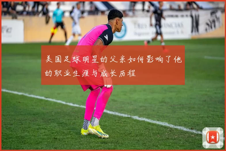 美国足球明星的父亲如何影响了他的职业生涯与成长历程