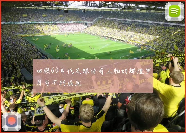 回顾60年代足球传奇人物的辉煌岁月与不朽成就