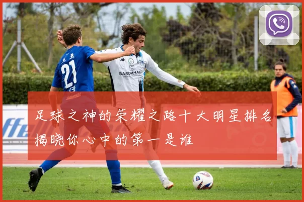 足球之神的荣耀之路十大明星排名揭晓你心中的第一是谁