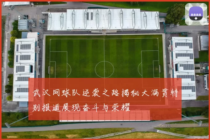武汉网球队逆袭之路揭秘大满贯特别报道展现奋斗与荣耀