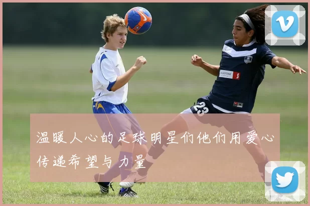 温暖人心的足球明星们他们用爱心传递希望与力量