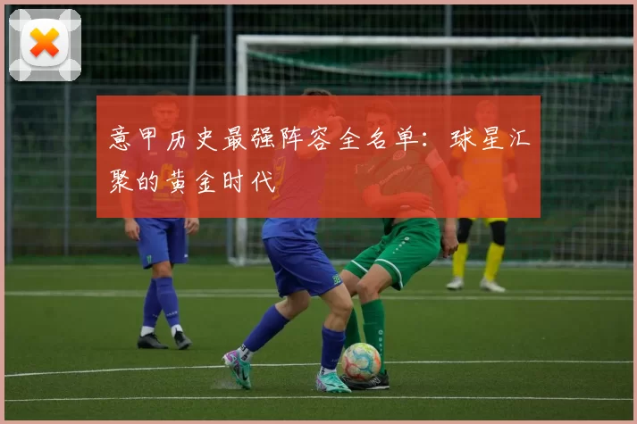意甲历史最强阵容全名单：球星汇聚的黄金时代