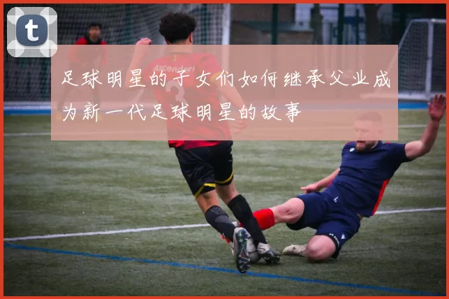 足球明星的子女们如何继承父业成为新一代足球明星的故事