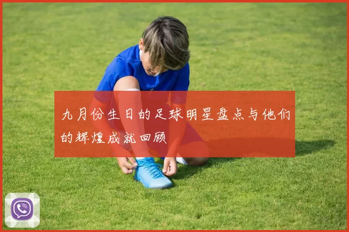 九月份生日的足球明星盘点与他们的辉煌成就回顾