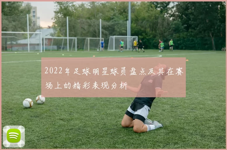 2022年足球明星球员盘点及其在赛场上的精彩表现分析