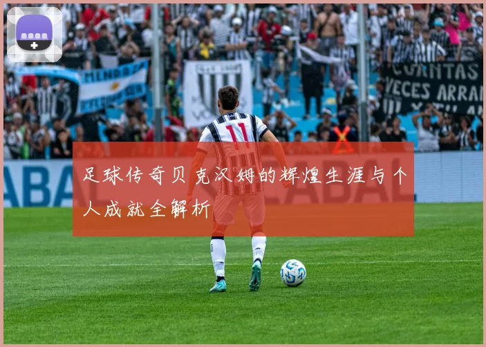 足球传奇贝克汉姆的辉煌生涯与个人成就全解析