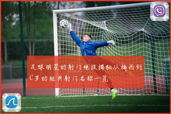 足球明星的射门绝技揭秘从梅西到C罗的经典射门名称一览