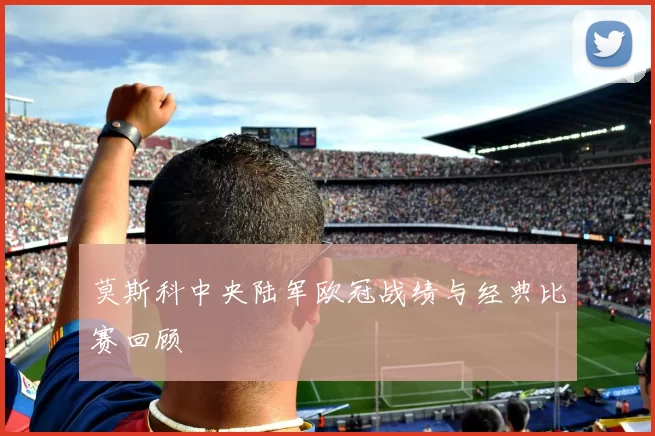 莫斯科中央陆军欧冠战绩与经典比赛回顾