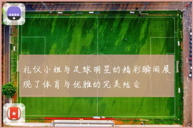 礼仪小姐与足球明星的精彩瞬间展现了体育与优雅的完美结合