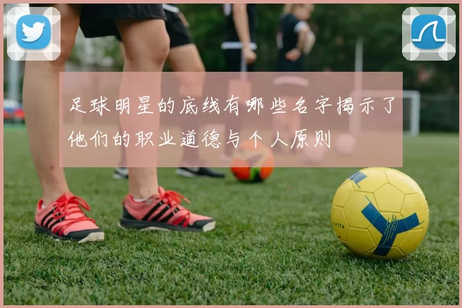 足球明星的底线有哪些名字揭示了他们的职业道德与个人原则