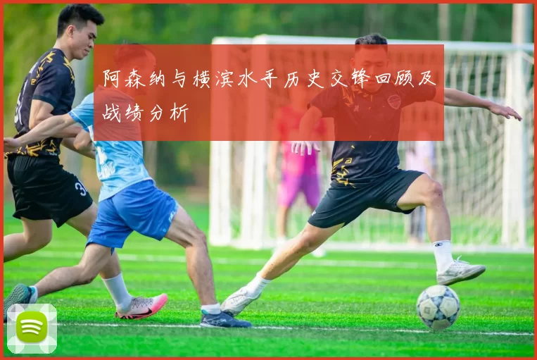 阿森纳与横滨水手历史交锋回顾及战绩分析