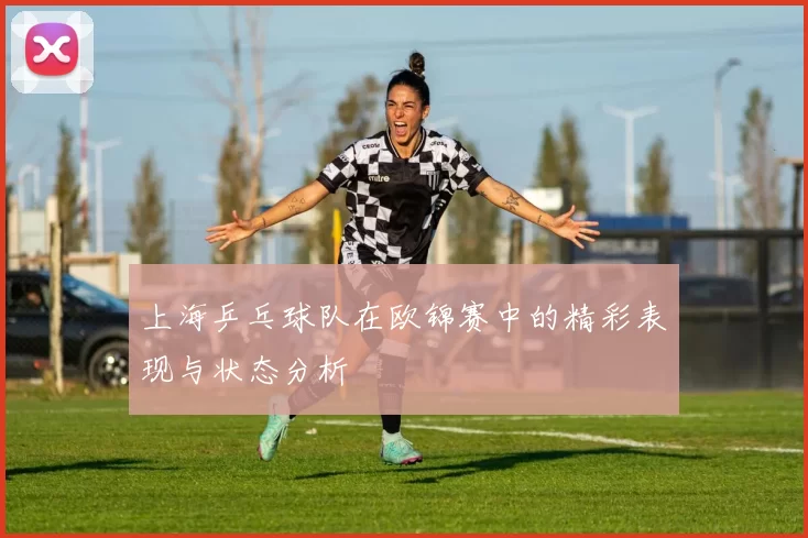 上海乒乓球队在欧锦赛中的精彩表现与状态分析