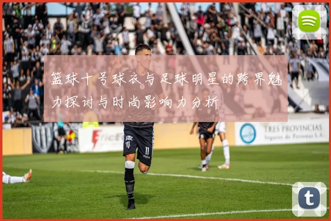 篮球十号球衣与足球明星的跨界魅力探讨与时尚影响力分析