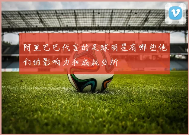 阿里巴巴代言的足球明星有哪些他们的影响力和成就分析
