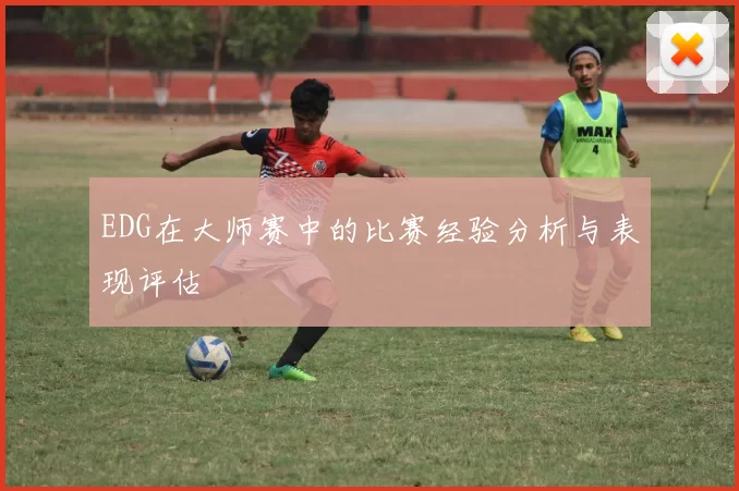 EDG在大师赛中的比赛经验分析与表现评估