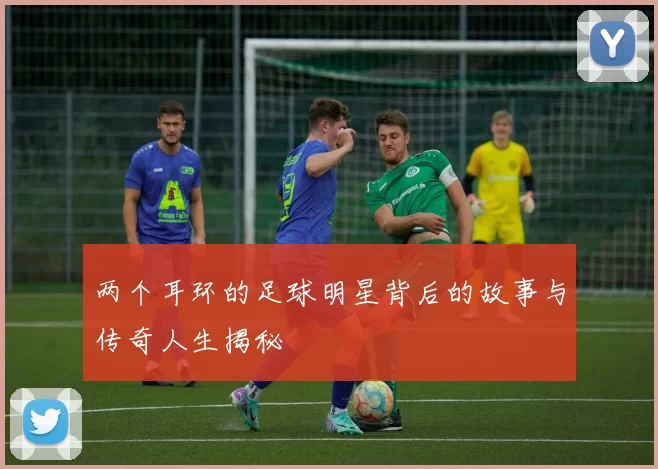 两个耳环的足球明星背后的故事与传奇人生揭秘