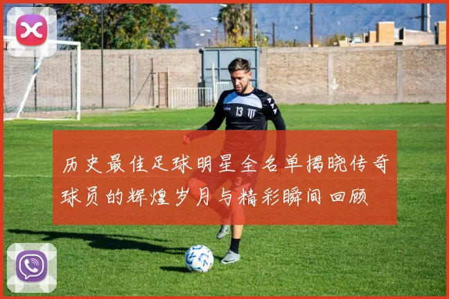 历史最佳足球明星全名单揭晓传奇球员的辉煌岁月与精彩瞬间回顾