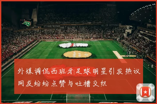 外媒调侃西班牙足球明星引发热议网友纷纷点赞与吐槽交织