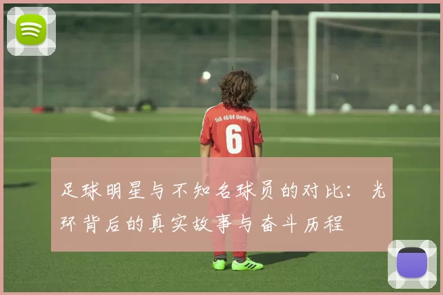 足球明星与不知名球员的对比：光环背后的真实故事与奋斗历程