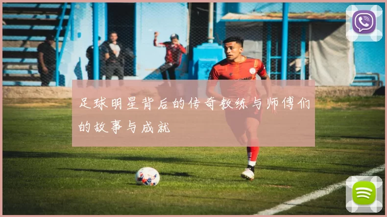 足球明星背后的传奇教练与师傅们的故事与成就