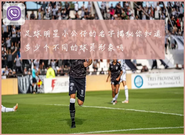 足球明星小公仔的名字揭秘你知道多少个不同的球员形象吗