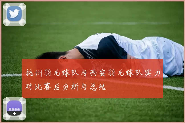 杭州羽毛球队与西安羽毛球队实力对比赛后分析与总结