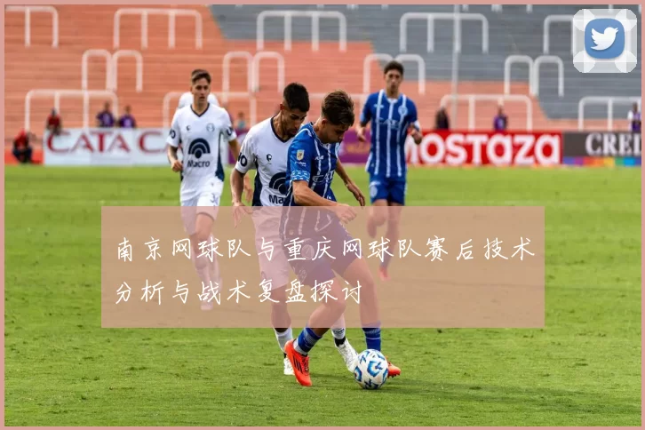 南京网球队与重庆网球队赛后技术分析与战术复盘探讨