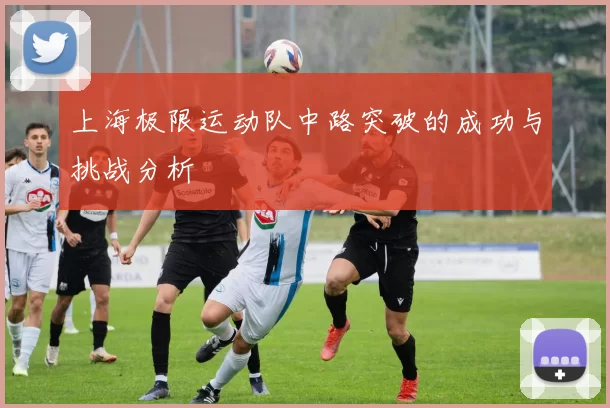 上海极限运动队中路突破的成功与挑战分析