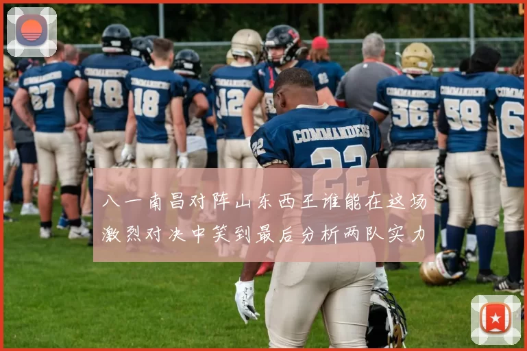 八一南昌对阵山东西王谁能在这场激烈对决中笑到最后分析两队实力与战术布局