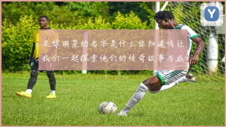 足球明星的名字是什么你知道吗让我们一起探索他们的传奇故事与成就