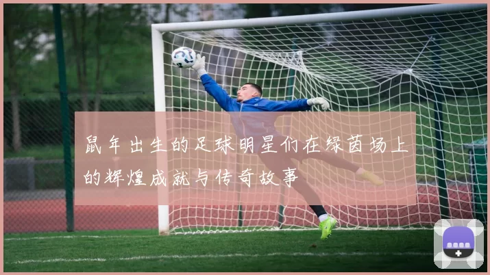 鼠年出生的足球明星们在绿茵场上的辉煌成就与传奇故事