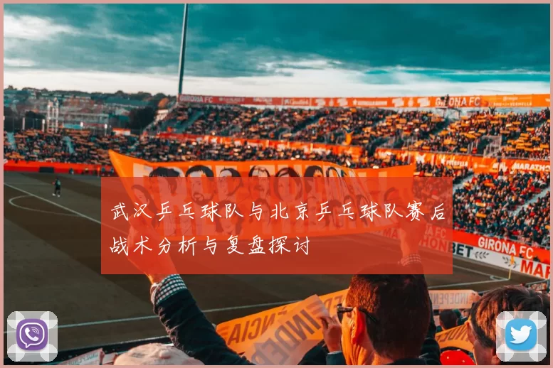 武汉乒乓球队与北京乒乓球队赛后战术分析与复盘探讨