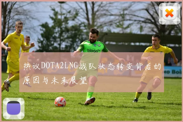 热议DOTA2LNG战队状态转变背后的原因与未来展望