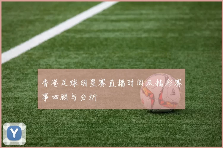 香港足球明星赛直播时间及精彩赛事回顾与分析