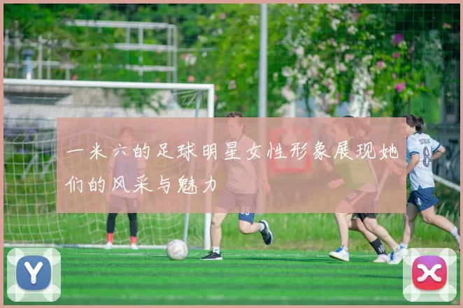 一米六的足球明星女性形象展现她们的风采与魅力