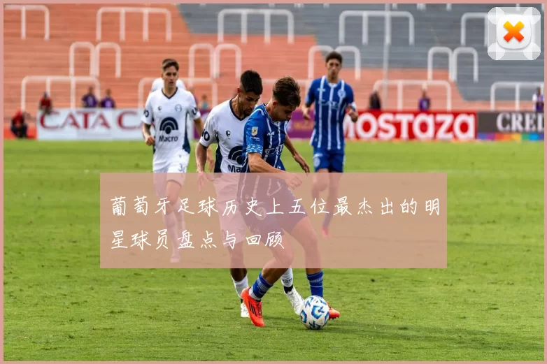 葡萄牙足球历史上五位最杰出的明星球员盘点与回顾