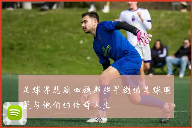 足球界悲剧回顾那些早逝的足球明星与他们的传奇人生