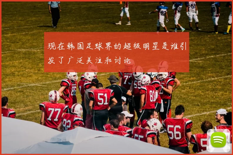 现在韩国足球界的超级明星是谁引发了广泛关注和讨论